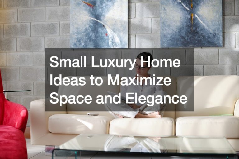 Small Luxury Home Ideas to Maximize Space and Elegance